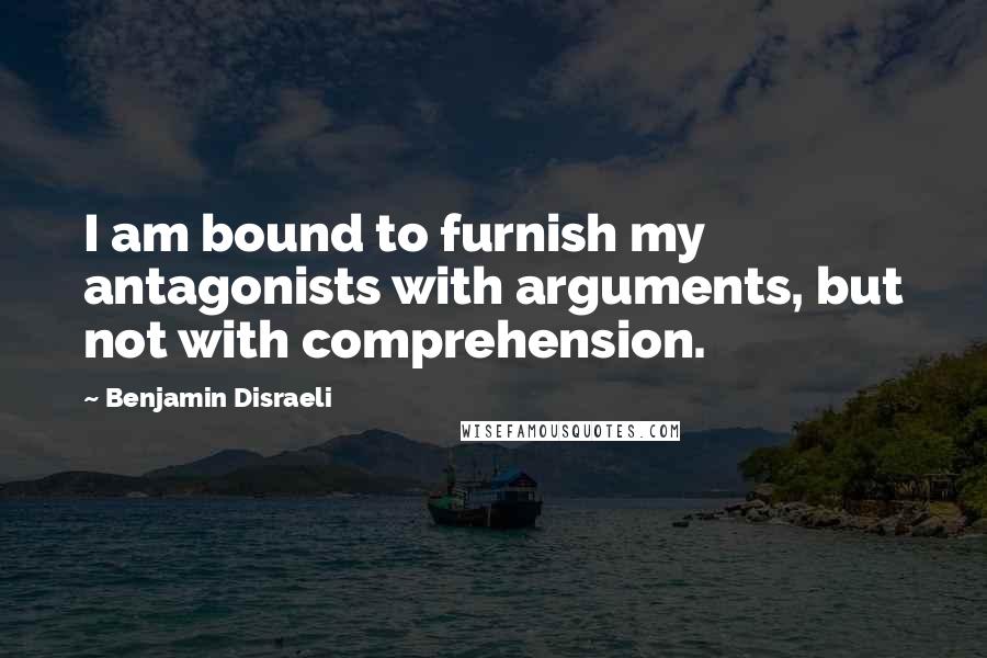 Benjamin Disraeli Quotes: I am bound to furnish my antagonists with arguments, but not with comprehension.