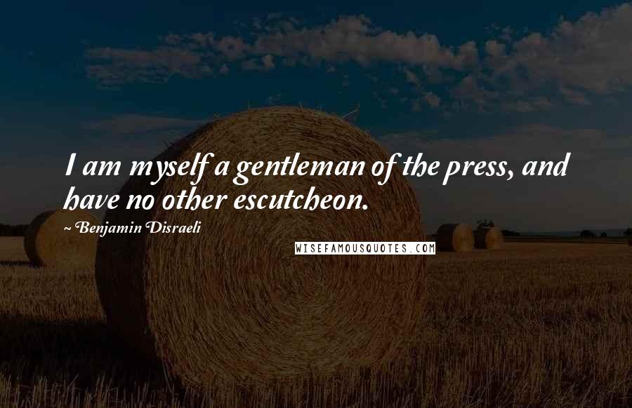 Benjamin Disraeli Quotes: I am myself a gentleman of the press, and have no other escutcheon.