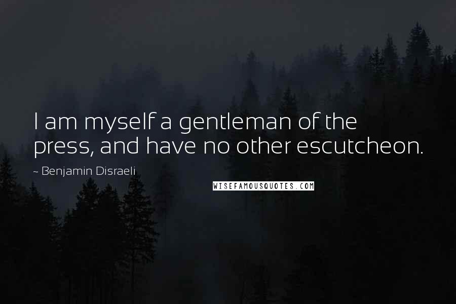 Benjamin Disraeli Quotes: I am myself a gentleman of the press, and have no other escutcheon.