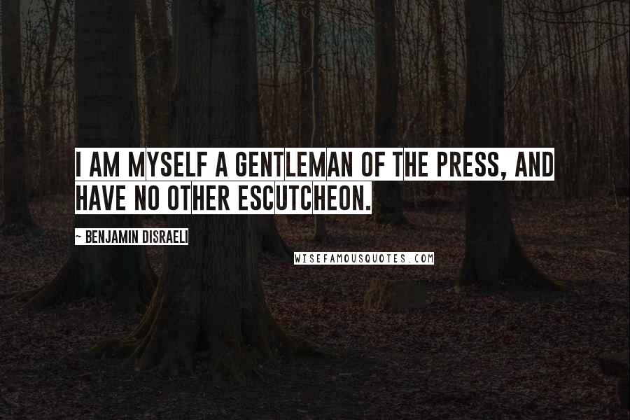 Benjamin Disraeli Quotes: I am myself a gentleman of the press, and have no other escutcheon.