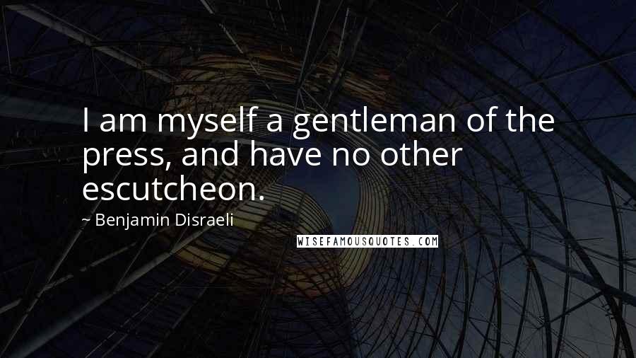 Benjamin Disraeli Quotes: I am myself a gentleman of the press, and have no other escutcheon.