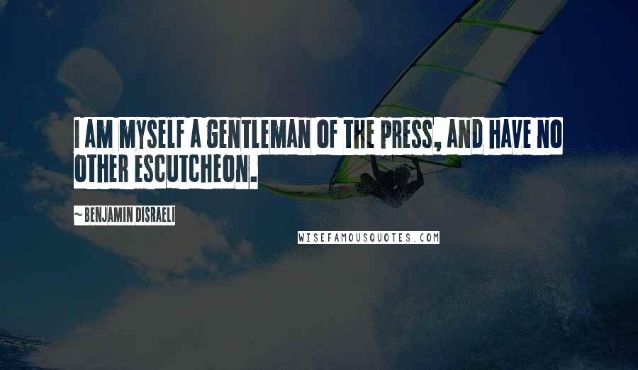 Benjamin Disraeli Quotes: I am myself a gentleman of the press, and have no other escutcheon.