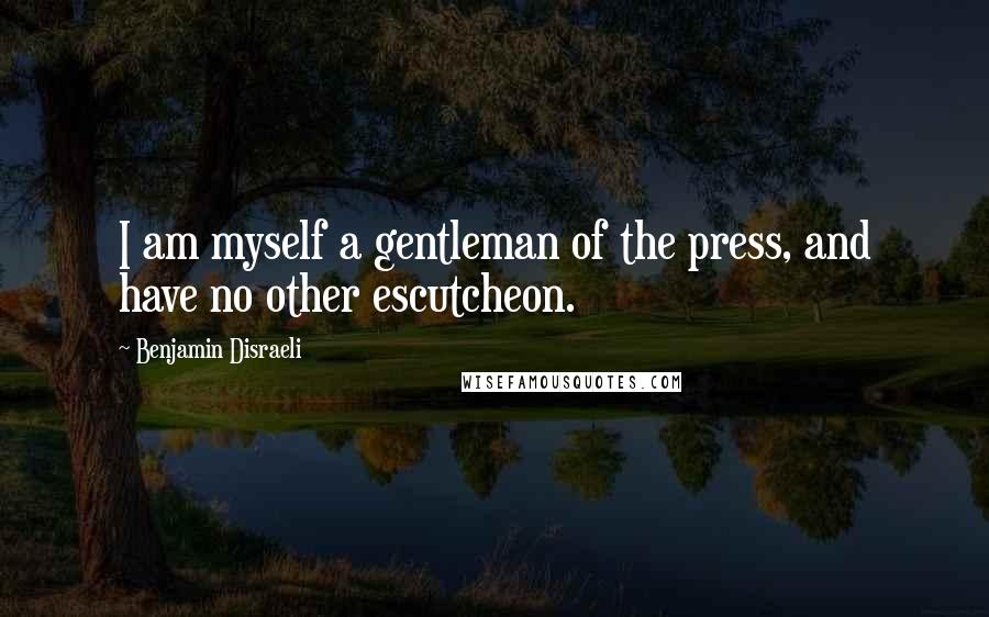 Benjamin Disraeli Quotes: I am myself a gentleman of the press, and have no other escutcheon.