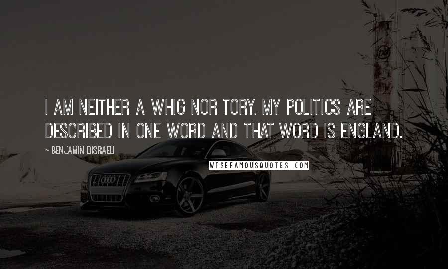 Benjamin Disraeli Quotes: I am neither a Whig nor Tory. My politics are described in one word and that word is England.