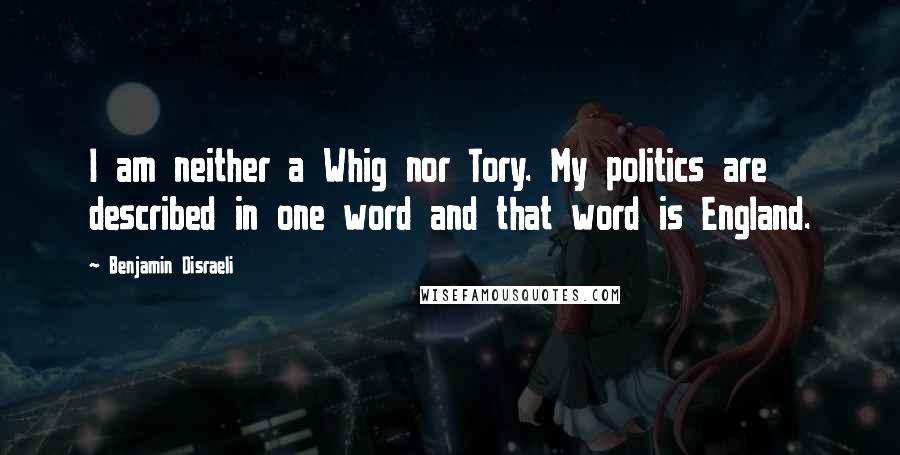 Benjamin Disraeli Quotes: I am neither a Whig nor Tory. My politics are described in one word and that word is England.