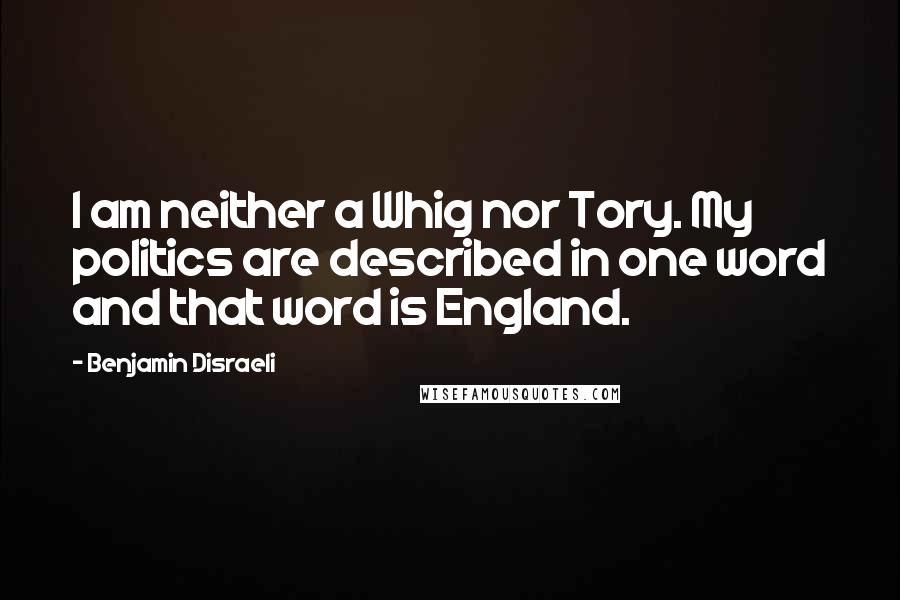 Benjamin Disraeli Quotes: I am neither a Whig nor Tory. My politics are described in one word and that word is England.
