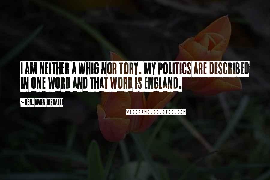 Benjamin Disraeli Quotes: I am neither a Whig nor Tory. My politics are described in one word and that word is England.