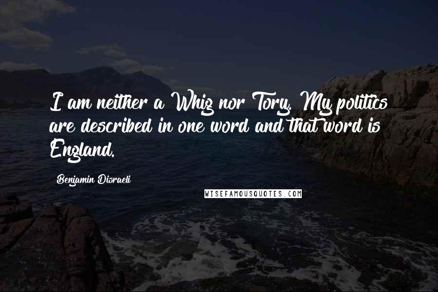 Benjamin Disraeli Quotes: I am neither a Whig nor Tory. My politics are described in one word and that word is England.