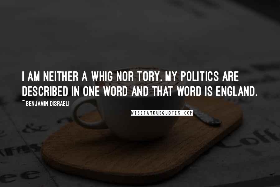 Benjamin Disraeli Quotes: I am neither a Whig nor Tory. My politics are described in one word and that word is England.