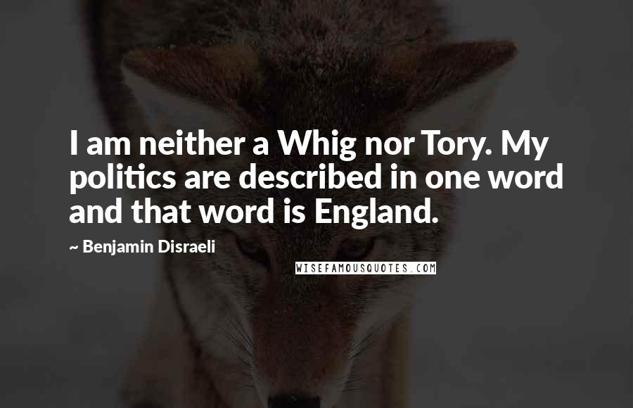 Benjamin Disraeli Quotes: I am neither a Whig nor Tory. My politics are described in one word and that word is England.