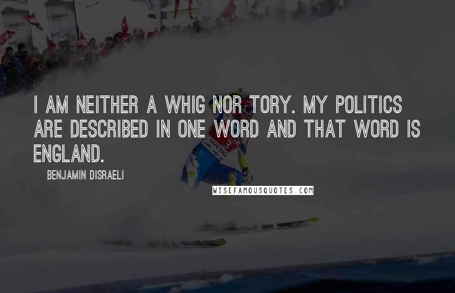 Benjamin Disraeli Quotes: I am neither a Whig nor Tory. My politics are described in one word and that word is England.