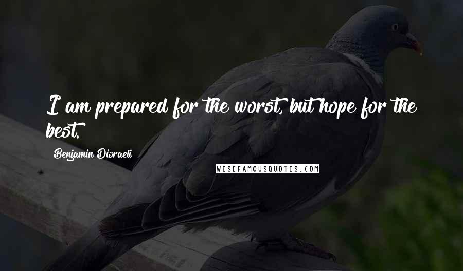 Benjamin Disraeli Quotes: I am prepared for the worst, but hope for the best.