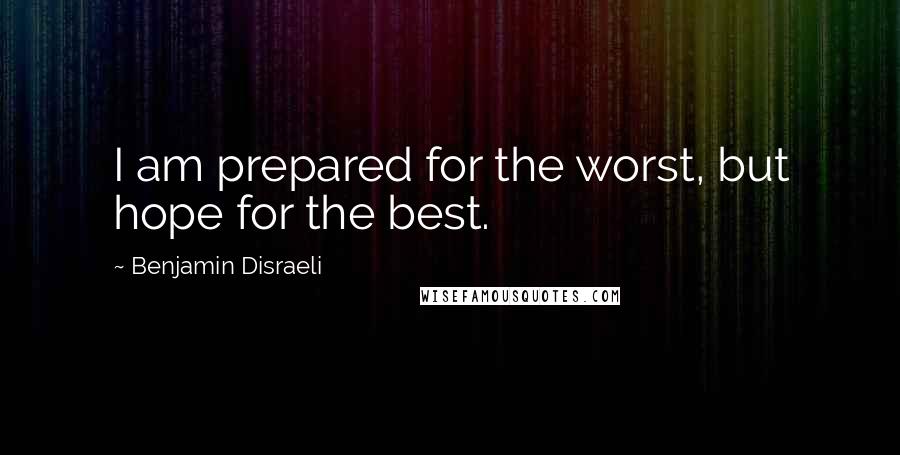 Benjamin Disraeli Quotes: I am prepared for the worst, but hope for the best.