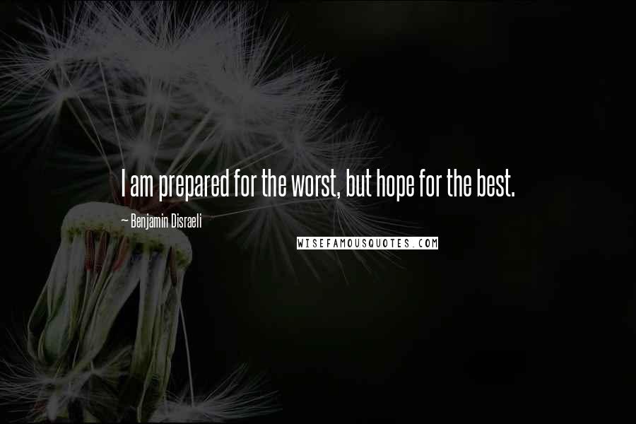 Benjamin Disraeli Quotes: I am prepared for the worst, but hope for the best.