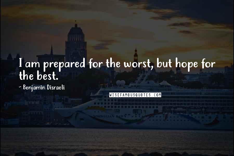 Benjamin Disraeli Quotes: I am prepared for the worst, but hope for the best.