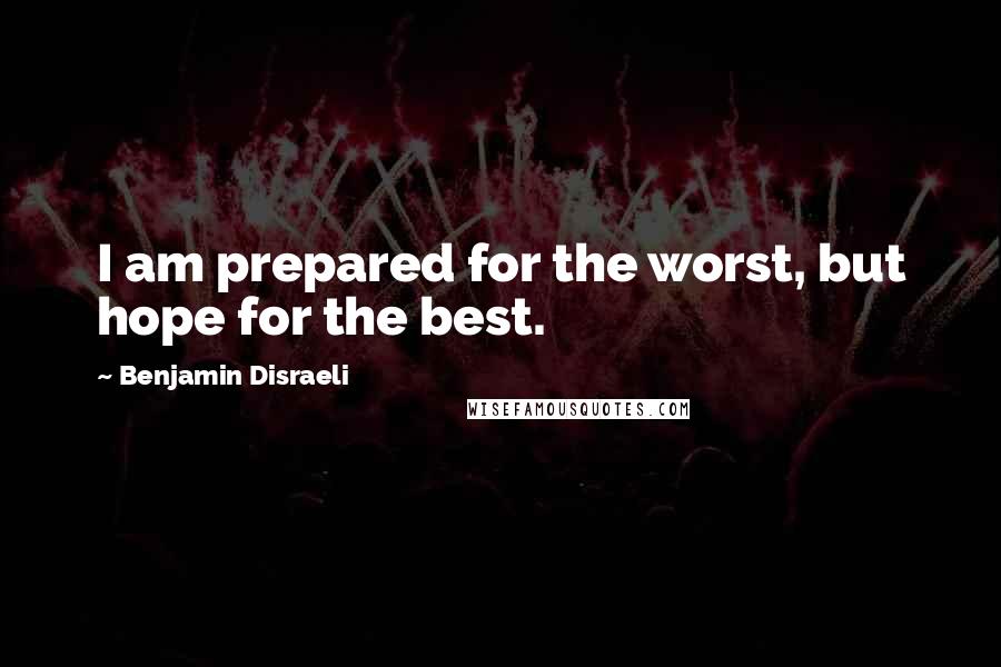 Benjamin Disraeli Quotes: I am prepared for the worst, but hope for the best.