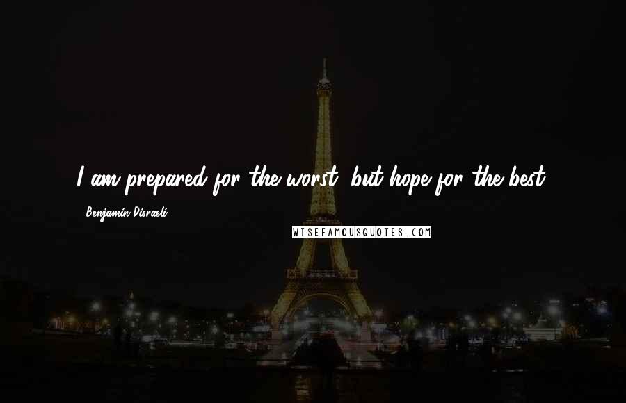 Benjamin Disraeli Quotes: I am prepared for the worst, but hope for the best.