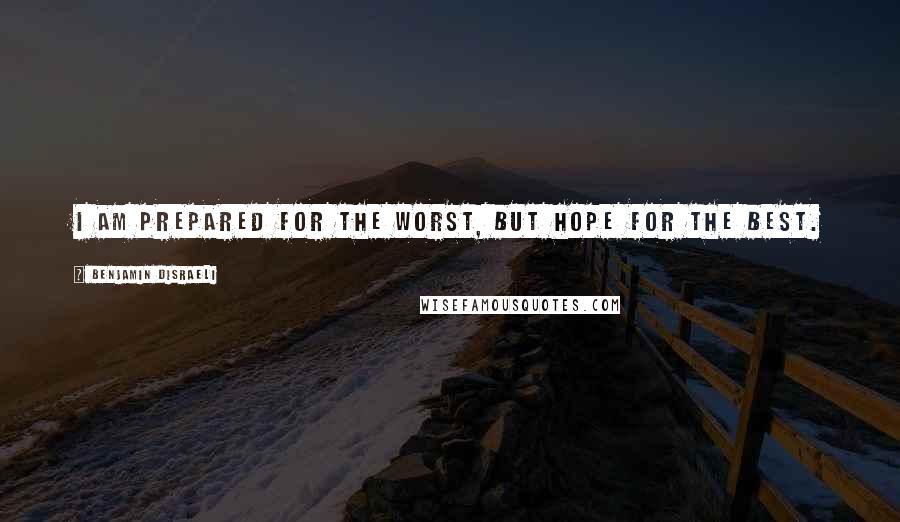 Benjamin Disraeli Quotes: I am prepared for the worst, but hope for the best.