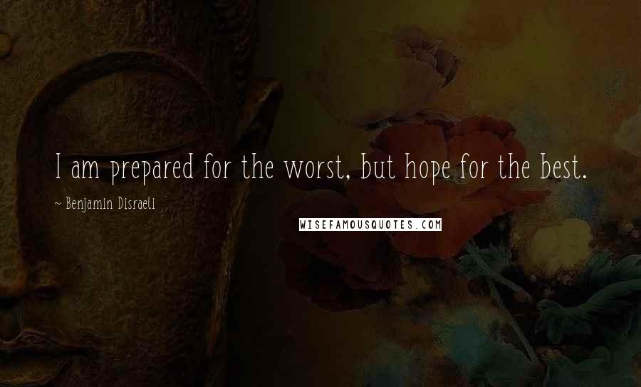Benjamin Disraeli Quotes: I am prepared for the worst, but hope for the best.