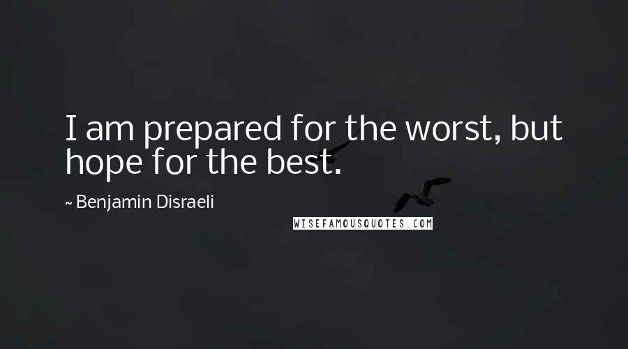 Benjamin Disraeli Quotes: I am prepared for the worst, but hope for the best.