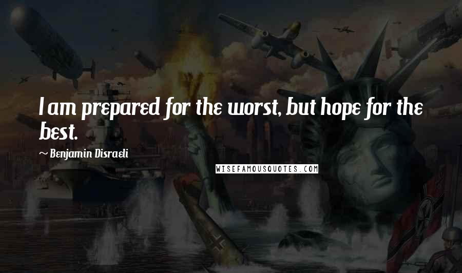 Benjamin Disraeli Quotes: I am prepared for the worst, but hope for the best.