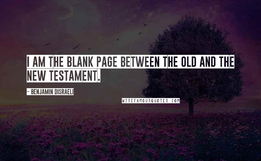 Benjamin Disraeli Quotes: I am the blank page between the Old and the New Testament.