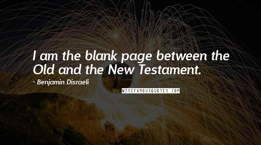 Benjamin Disraeli Quotes: I am the blank page between the Old and the New Testament.