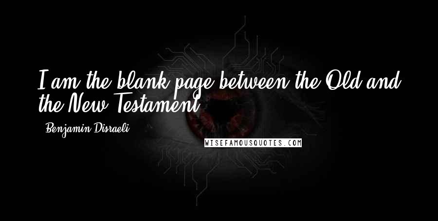 Benjamin Disraeli Quotes: I am the blank page between the Old and the New Testament.