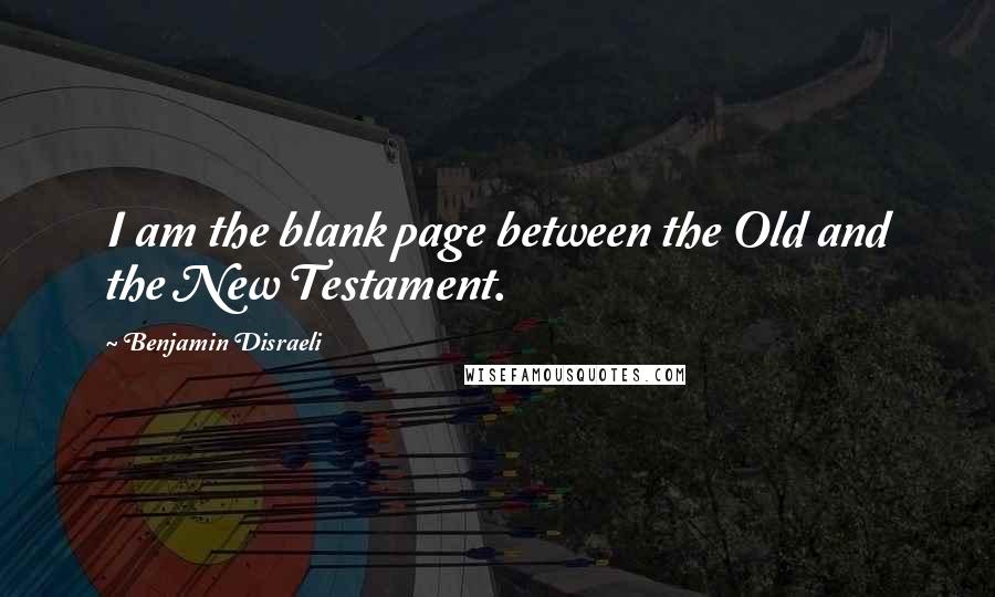 Benjamin Disraeli Quotes: I am the blank page between the Old and the New Testament.