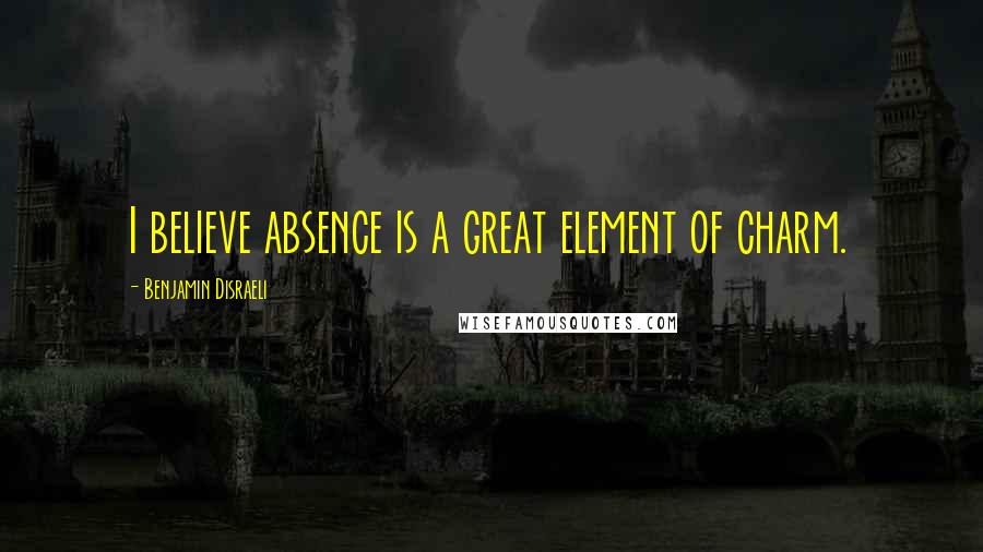 Benjamin Disraeli Quotes: I believe absence is a great element of charm.