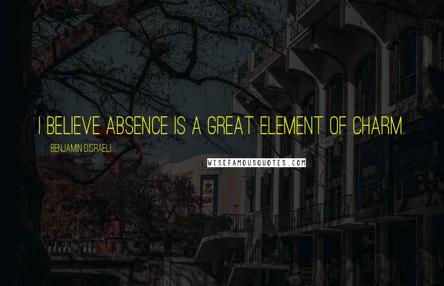 Benjamin Disraeli Quotes: I believe absence is a great element of charm.