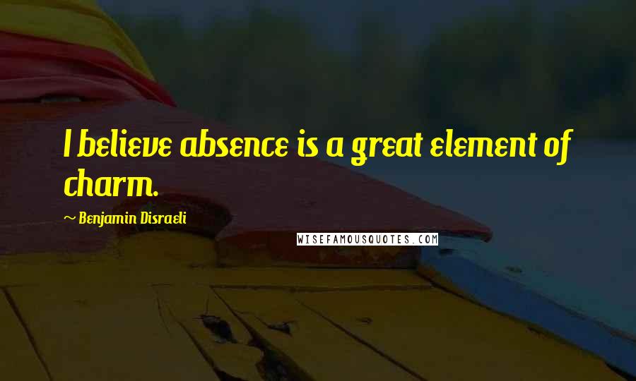 Benjamin Disraeli Quotes: I believe absence is a great element of charm.