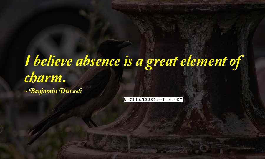 Benjamin Disraeli Quotes: I believe absence is a great element of charm.