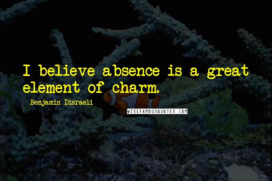 Benjamin Disraeli Quotes: I believe absence is a great element of charm.