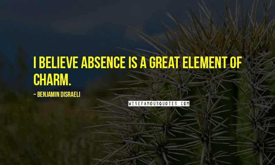 Benjamin Disraeli Quotes: I believe absence is a great element of charm.