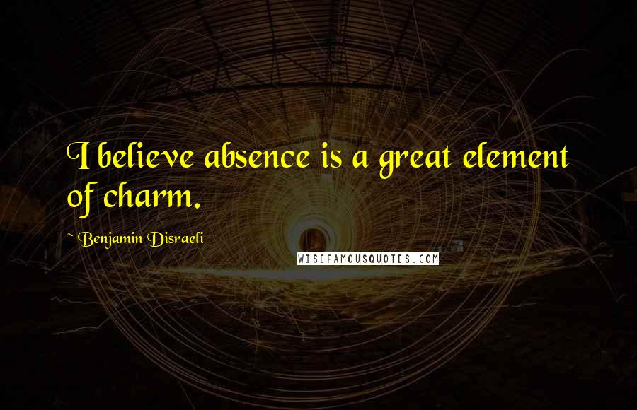 Benjamin Disraeli Quotes: I believe absence is a great element of charm.