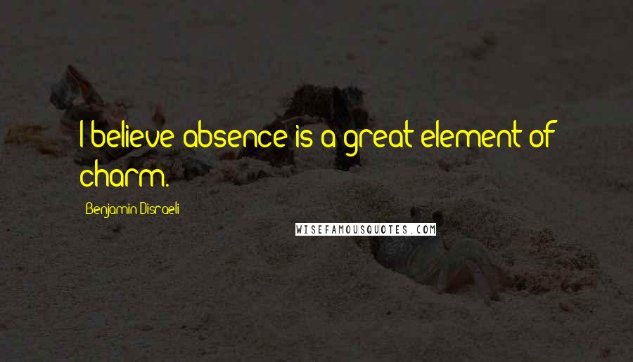 Benjamin Disraeli Quotes: I believe absence is a great element of charm.