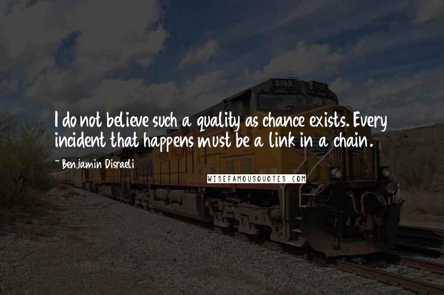 Benjamin Disraeli Quotes: I do not believe such a quality as chance exists. Every incident that happens must be a link in a chain.