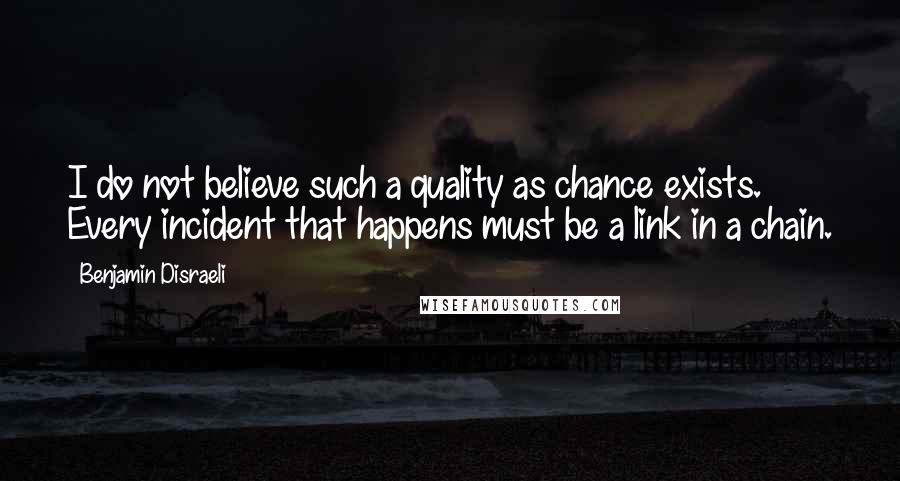 Benjamin Disraeli Quotes: I do not believe such a quality as chance exists. Every incident that happens must be a link in a chain.