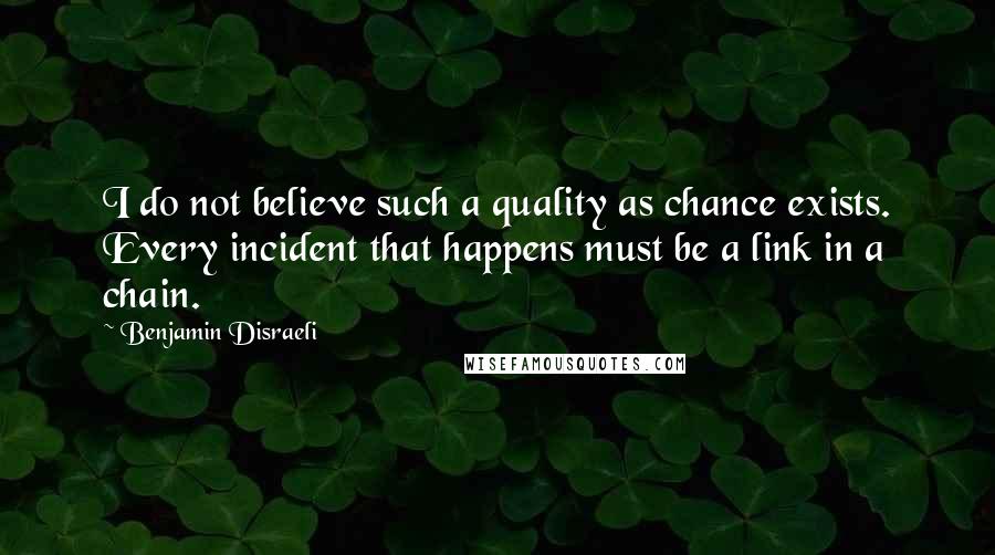 Benjamin Disraeli Quotes: I do not believe such a quality as chance exists. Every incident that happens must be a link in a chain.