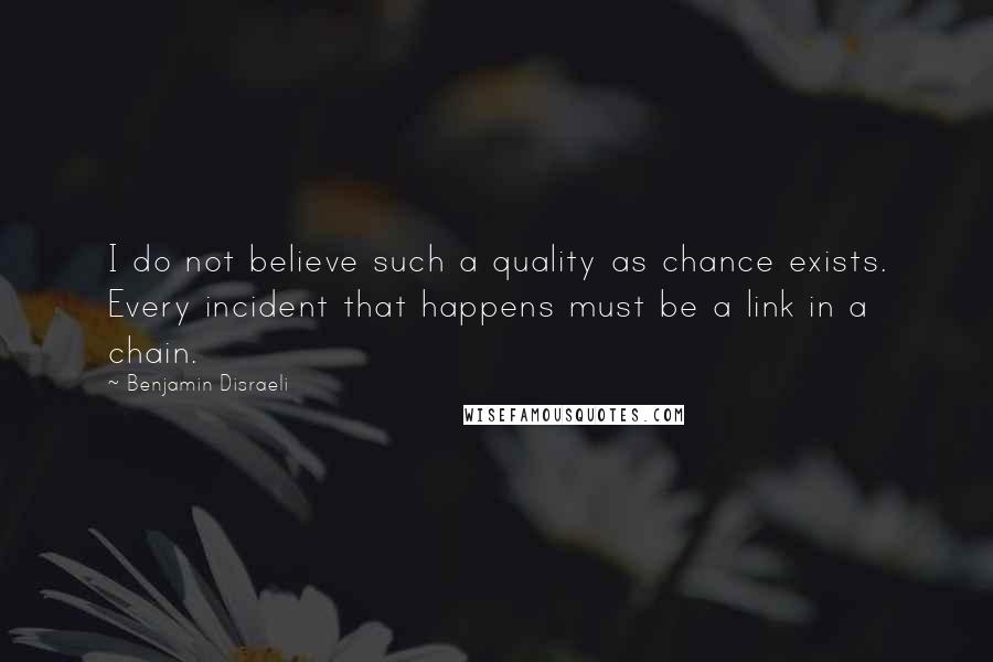 Benjamin Disraeli Quotes: I do not believe such a quality as chance exists. Every incident that happens must be a link in a chain.