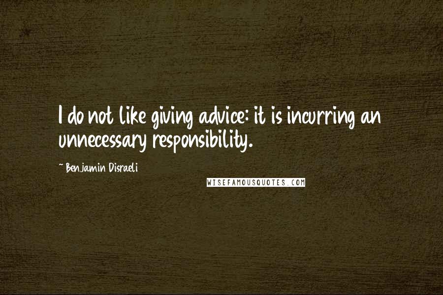 Benjamin Disraeli Quotes: I do not like giving advice: it is incurring an unnecessary responsibility.