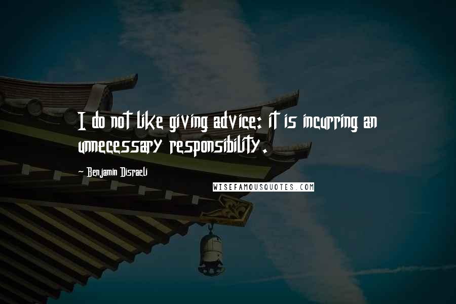 Benjamin Disraeli Quotes: I do not like giving advice: it is incurring an unnecessary responsibility.