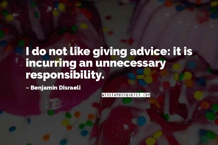 Benjamin Disraeli Quotes: I do not like giving advice: it is incurring an unnecessary responsibility.