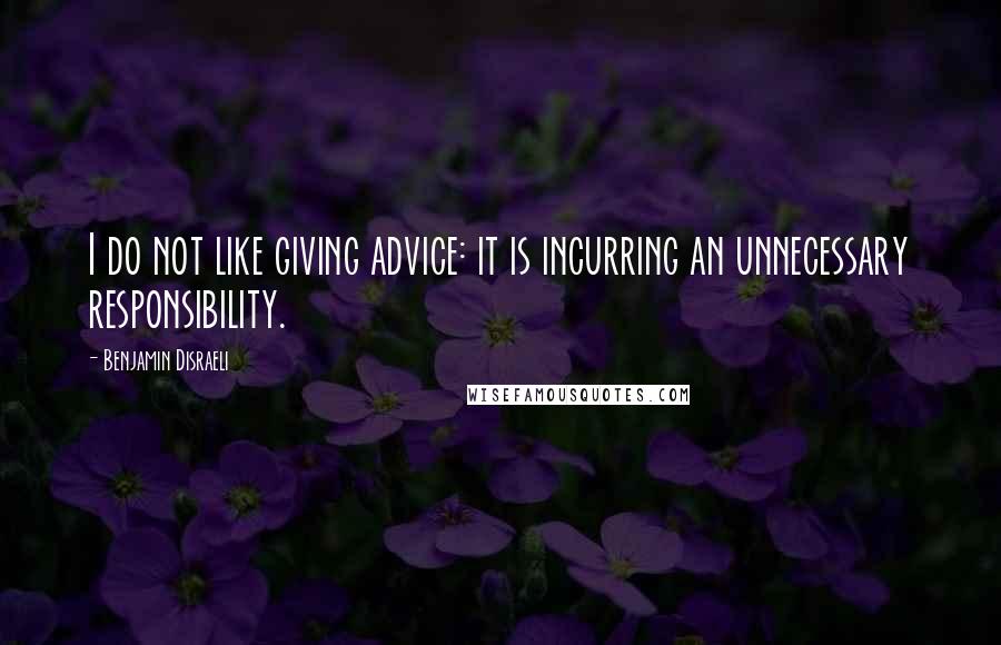 Benjamin Disraeli Quotes: I do not like giving advice: it is incurring an unnecessary responsibility.