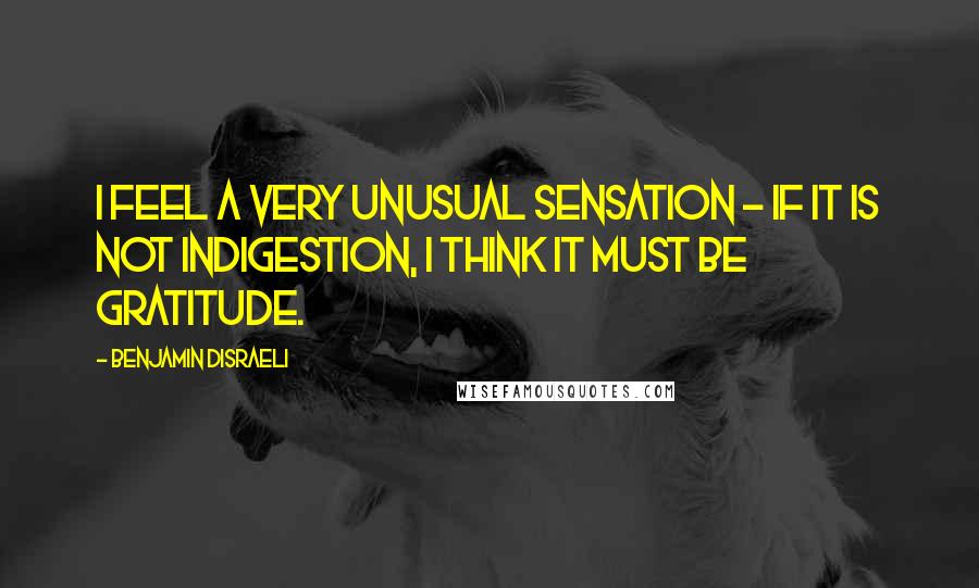 Benjamin Disraeli Quotes: I feel a very unusual sensation - if it is not indigestion, I think it must be gratitude.