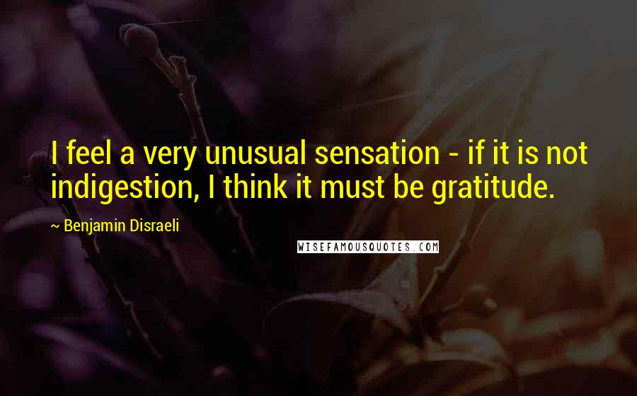 Benjamin Disraeli Quotes: I feel a very unusual sensation - if it is not indigestion, I think it must be gratitude.