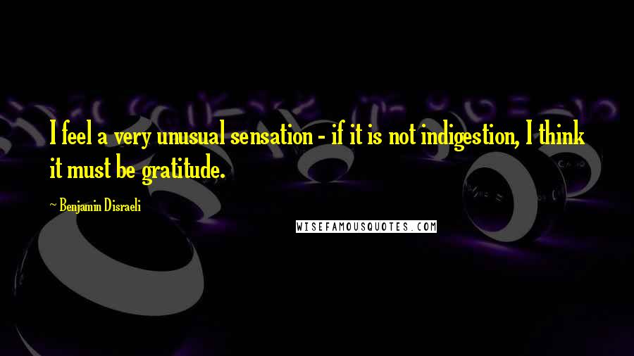 Benjamin Disraeli Quotes: I feel a very unusual sensation - if it is not indigestion, I think it must be gratitude.