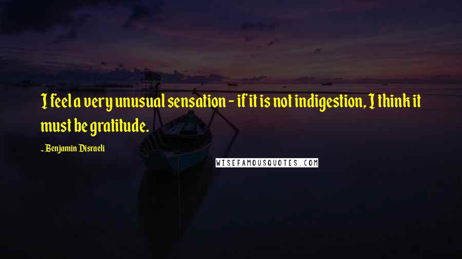 Benjamin Disraeli Quotes: I feel a very unusual sensation - if it is not indigestion, I think it must be gratitude.