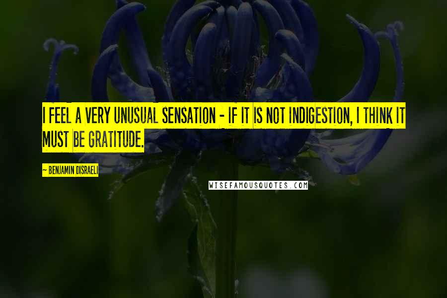 Benjamin Disraeli Quotes: I feel a very unusual sensation - if it is not indigestion, I think it must be gratitude.